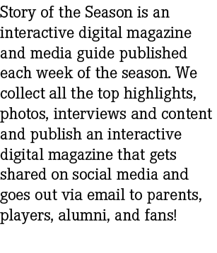 Story of the Season is an interactive digital magazine and media guide published each week of the season. We collect ...