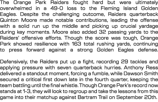 The Orange Park Raiders fought hard but were ultimately overwhelmed in a 49 0 loss to the Fleming Island Golden Eagle...