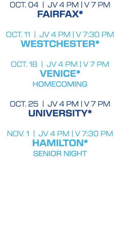 OCT. 04 | jv 4 PM | V 7 pm FAIRFAX* OCT. 11 | jv 4 PM | V 7:30 pm WESTCHESTER* OCT. 18 | JV 4 PM | V 7 PM VENICE* HOM...