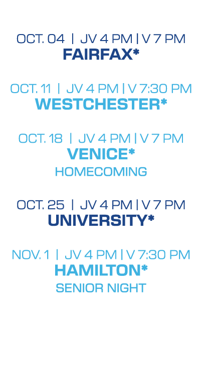  OCT. 04 | jv 4 PM | V 7 pm FAIRFAX* OCT. 11 | jv 4 PM | V 7:30 pm WESTCHESTER* OCT. 18 | JV 4 PM | V 7 PM VENICE* HO...