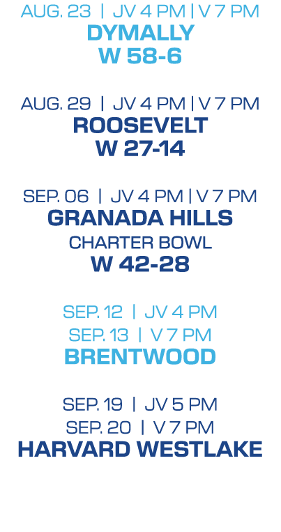 Aug. 23 | jv 4 PM | V 7 pm DYMALLY W 58 6 Aug. 29 | jv 4 PM | V 7 pm ROOSEVELT w 27 14 SEP. 06 | jv 4 PM | V 7 pm GRA...