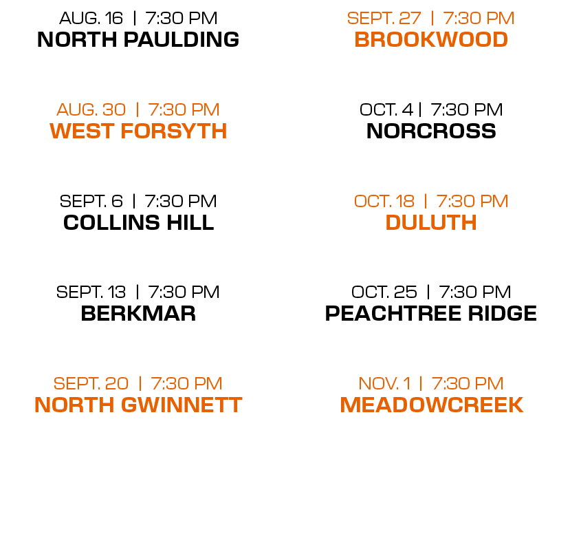 SEPT. 27 | 7:30 PM BROOKWOOD OCT. 4 | 7:30 PM NORCROSS  OCT. 18 | 7:30 PM DULUTH  OCT. 25 | 7:30 PM PEACHTREE RIDGE ...