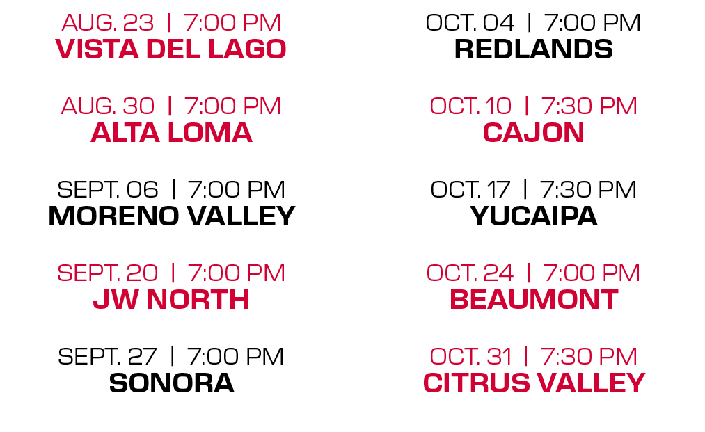 OCT. 04 | 7:00 PM REDLANDS OCT. 10 | 7:30 PM CAJON OCT. 17 | 7:30 PM YUCAIPA OCT. 24 | 7:00 PM BEAUMONT OCT. 31 | 7:3...