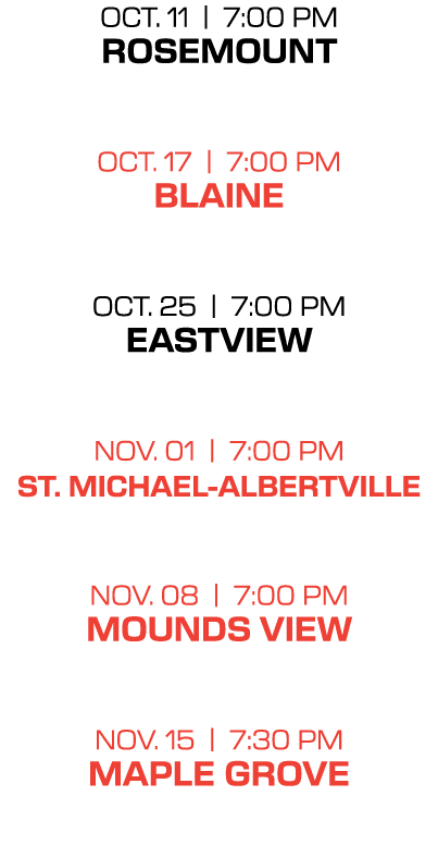 oct. 11 | 7:00 PM rosemount oct. 17 | 7:00 PM blaine oct. 25 | 7:00 PM eastview nov. 01 | 7:00 PM st. michael albertv...