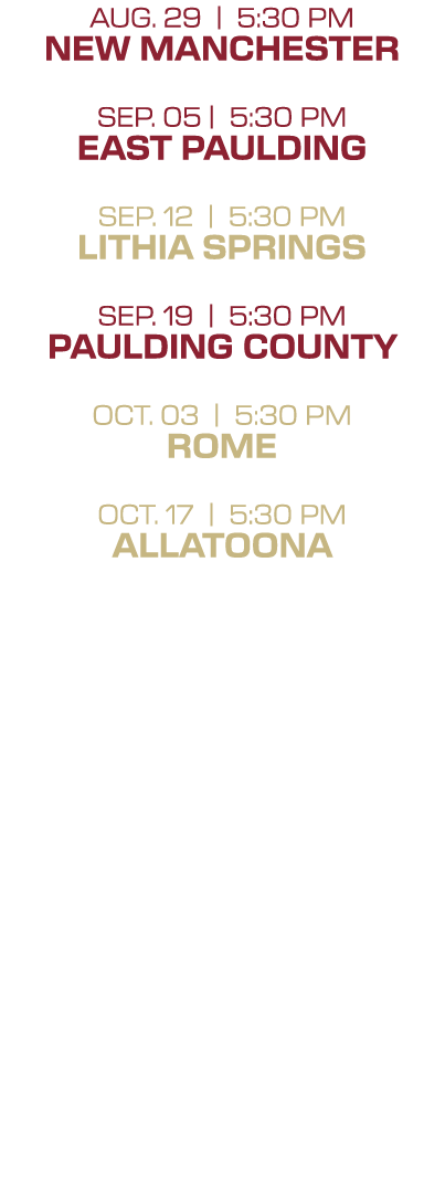 AUg. 29 | 5:30 PM new manchester sep. 05 | 5:30 PM east paulding sep. 12 | 5:30 PM lithia springs Sep. 19 | 5:30 PM p...