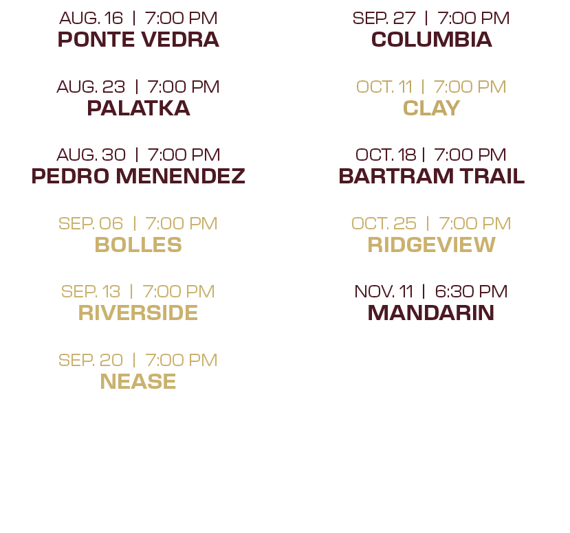 sep. 27 | 7:00 PM columbia oct. 11 | 7:00 PM clay oct. 18 | 7:00 PM bartram trail oct. 25 | 7:00 PM ridgeview nov. 11...