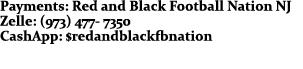 Payments: Red and Black Football Nation NJ Zelle: (973) 477- 7350 CashApp: $redandblackfbnation