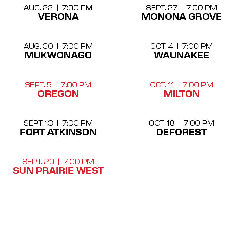 sept. 27 | 7:00 PM monona grove oct. 4 | 7:00 PM waunakee  oct. 11 | 7:00 PM milton  oct. 18 | 7:00 PM deforest ,aug...