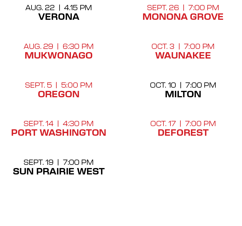 sept. 26 | 7:00 PM monona grove oct. 3 | 7:00 PM waunakee  oct. 10 | 7:00 PM milton  oct. 17 | 7:00 PM deforest ,aug...