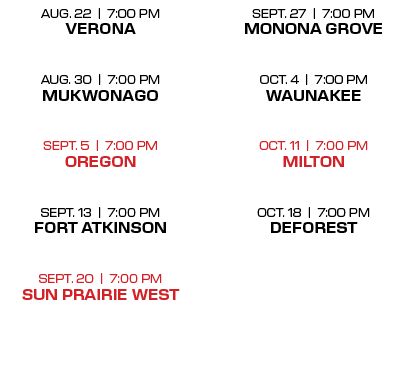 sept. 27 | 7:00 PM monona grove oct. 4 | 7:00 PM waunakee  oct. 11 | 7:00 PM milton  oct. 18 | 7:00 PM deforest ,aug...
