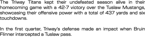 The Triway Titans kept their undefeated season alive in their homecoming game with a 42 7 victory over the Tuslaw Mus...