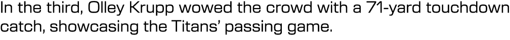 In the third, Olley Krupp wowed the crowd with a 71 yard touchdown catch, showcasing the Titans’ passing game. 