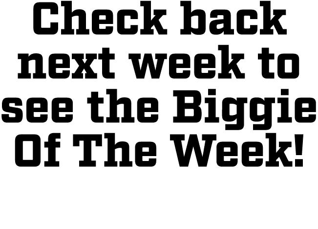 Check back next week to see the Biggie Of The Week! 