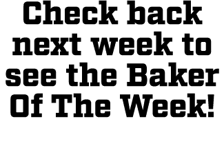 Check back next week to see the Baker Of The Week! 