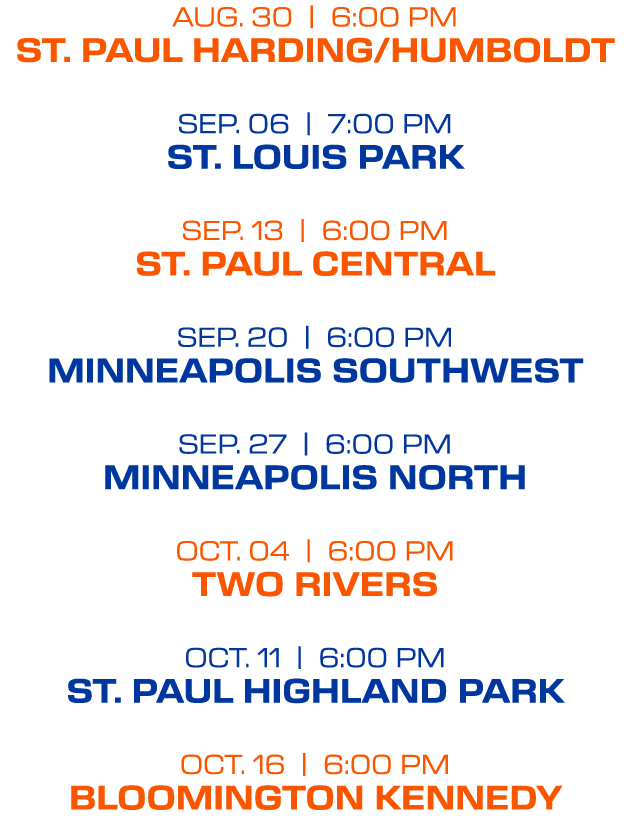 AUG. 30 | 6:00 PM ST. PAUL HARDING/HUMBOLDT SEP. 06 | 7:00 PM ST. LOUIS PARK SEP. 13 | 6:00 PM ST. PAUL CENTRAL SEP. ...
