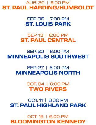 AUG. 30 | 6:00 PM ST. PAUL HARDING/HUMBOLDT SEP. 06 | 7:00 PM ST. LOUIS PARK SEP. 13 | 6:00 PM ST. PAUL CENTRAL SEP. ...