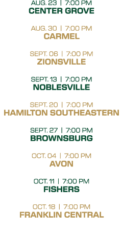 aug. 23 | 7:00 PM Center Grove aug. 30 | 7:00 PM Carmel sept. 06 | 7:00 PM Zionsville sept. 13 | 7:00 PM Noblesville ...
