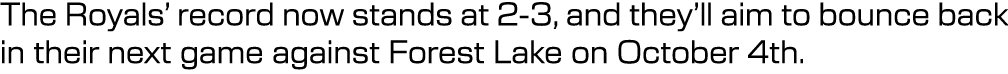 The Royals’ record now stands at 2 3, and they’ll aim to bounce back in their next game against Forest Lake on Octobe...