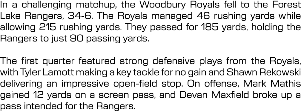 In a challenging matchup, the Woodbury Royals fell to the Forest Lake Rangers, 34 6. The Royals managed 46 rushing ya...