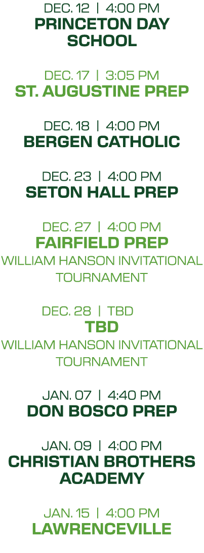 dec. 12 | 4:00 PM princeton day school dec. 17 | 3:05 PM st. augustine prep dec. 18 | 4:00 PM bergen catholic dec. 23...