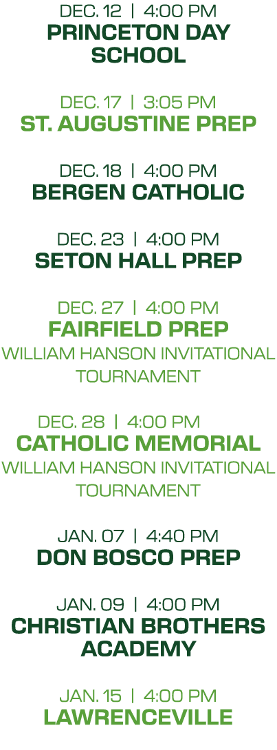 dec. 12 | 4:00 PM princeton day school dec. 17 | 3:05 PM st. augustine prep dec. 18 | 4:00 PM bergen catholic dec. 23...