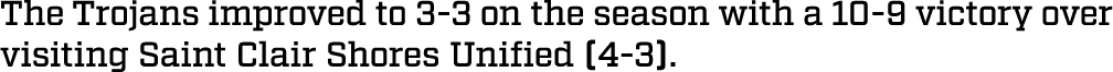 The Trojans improved to 3 3 on the season with a 10 9 victory over visiting Saint Clair Shores Unified (4 3).