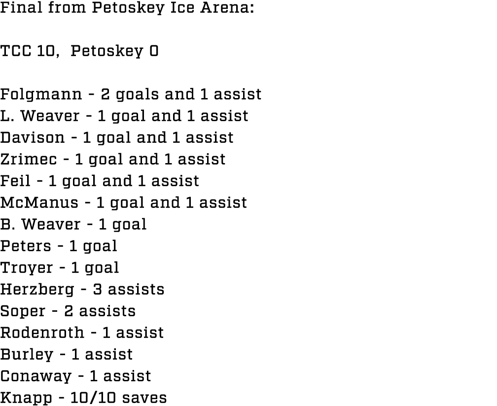 Final from Petoskey Ice Arena: TCC 10, Petoskey 0 Folgmann 2 goals and 1 assist L. Weaver 1 goal and 1 assist Davison...