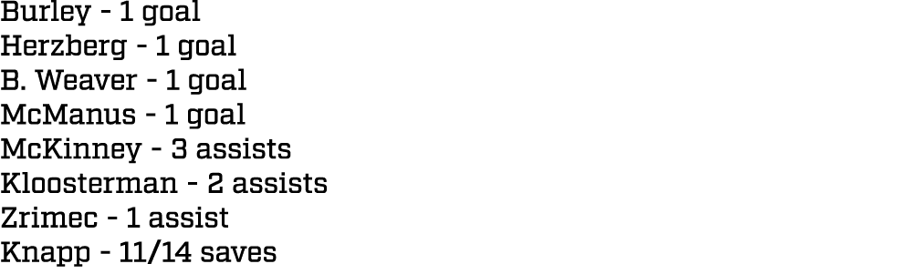 Burley 1 goal Herzberg 1 goal B. Weaver 1 goal McManus 1 goal McKinney 3 assists Kloosterman 2 assists Zrimec 1 assis...