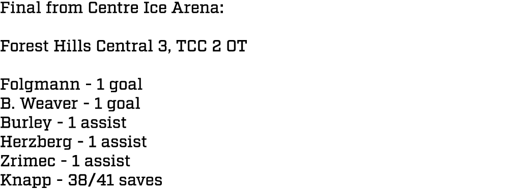 Final from Centre Ice Arena: Forest Hills Central 3, TCC 2 OT Folgmann 1 goal B. Weaver 1 goal Burley 1 assist Herzbe...