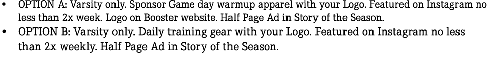 • OPTION A: Varsity only. Sponsor Game day warmup apparel with your Logo. Featured on Instagram no less than 2x week....