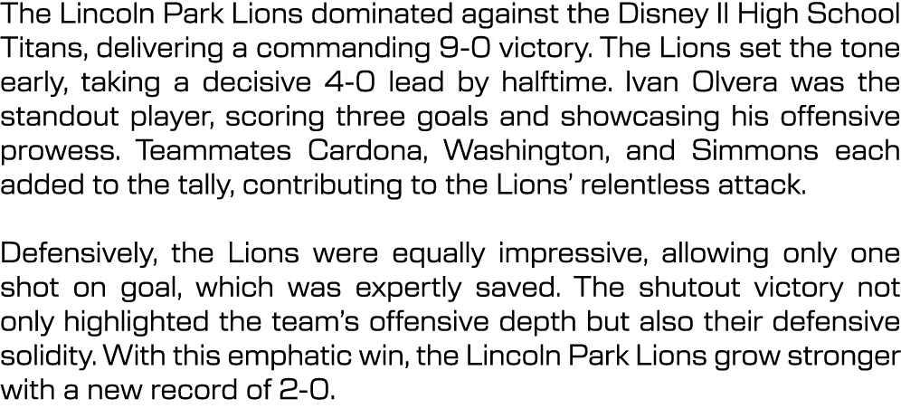 The Lincoln Park Lions dominated against the Disney II High School Titans, delivering a commanding 9 0 victory. The L...