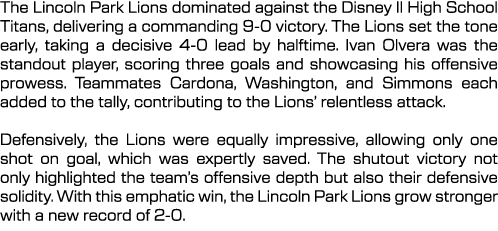 The Lincoln Park Lions dominated against the Disney II High School Titans, delivering a commanding 9 0 victory. The L...