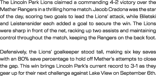 The Lincoln Park Lions claimed a commanding 4 2 victory over the Mather Rangers in a thrilling home match. Jacob Crad...