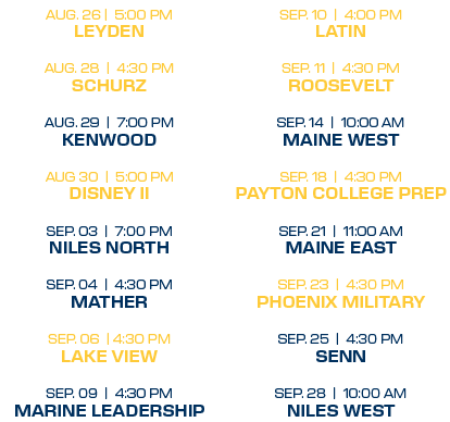 sep. 10 | 4:00 PM latin sep. 11 | 4:30 PM roosevelt sep. 14 | 10:00 aM maine west sep. 18 | 4:30 PM payton college pr...