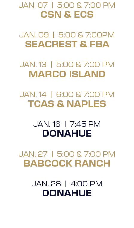 jan. 07 | 5:00 & 7:00 PM CSN & ECS jan. 09 | 5:00 & 7:00PM Seacrest & FBA jan. 13 | 5:00 & 7:00 PM Marco Island jan. ...