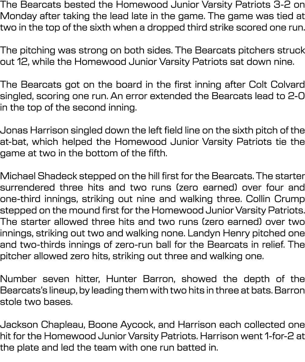 The Bearcats bested the Homewood Junior Varsity Patriots 3 2 on Monday after taking the lead late in the game. The ga...