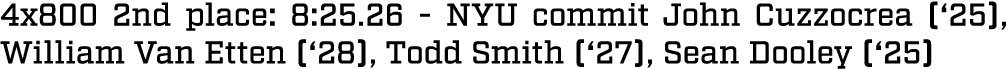 4x800 2nd place: 8:25.26 NYU commit John Cuzzocrea (‘25), William Van Etten (‘28), Todd Smith (‘27), Sean Dooley (‘25) 