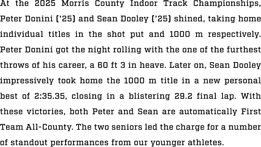At the 2025 Morris County Indoor Track Championships, Peter Donini ('25) and Sean Dooley ('25) shined, taking home in...