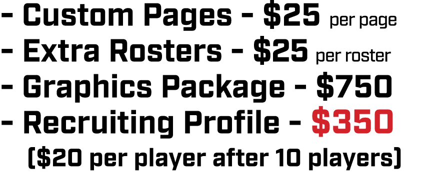  Custom Pages $25 per page Extra Rosters $25 per roster Graphics Package $750 Recruiting Profile $350 ($20 per player...