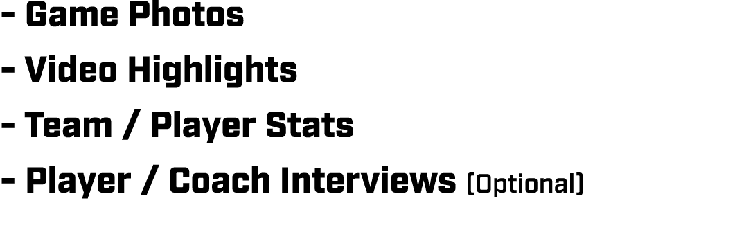  Game Photos Video Highlights Team / Player Stats Player / Coach Interviews (Optional)