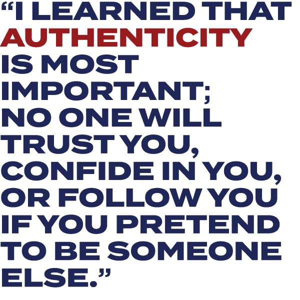 “I LEARNED THAT AUTHENTICITY IS MOST IMPORTANT; NO ONE WILL TRUST YOU, CONFIDE IN YOU, OR FOLLOW YOU IF YOU PRETEND T...